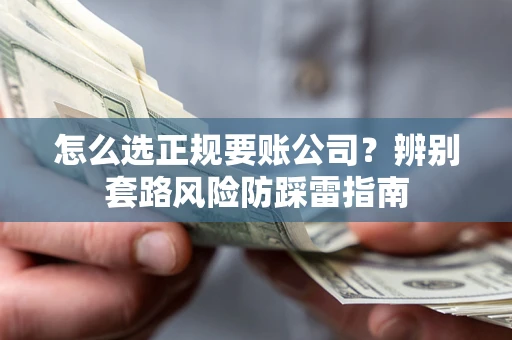 济南怎么选正规要账公司？辨别套路风险防踩雷指南