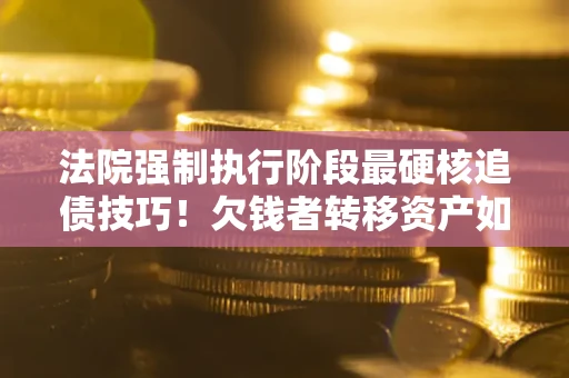济南法院强制执行阶段最硬核追债技巧！欠钱者转移资产如何破解？