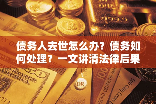 济南债务人去世怎么办？债务如何处理？一文讲清法律后果