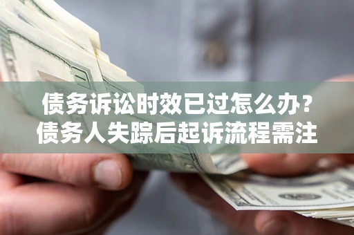 济南债务诉讼时效已过怎么办？债务人失踪后起诉流程需注意什么？