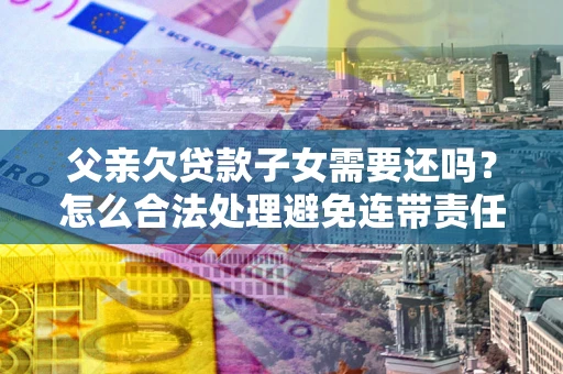 济南父亲欠贷款子女需要还吗？怎么合法处理避免连带责任？