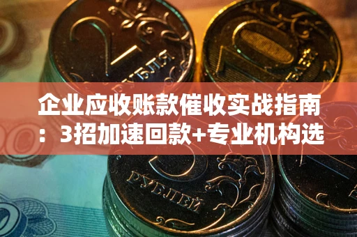 济南企业应收账款催收实战指南：3招加速回款+专业机构选择避坑