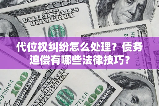 济南代位权纠纷怎么处理？债务追偿有哪些法律技巧？