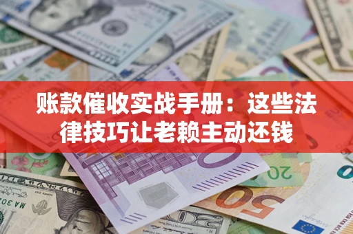 济南账款催收实战手册：这些法律技巧让老赖主动还钱