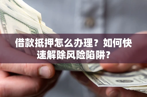 济南借款抵押怎么办理？如何快速解除风险陷阱？
