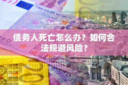 济南债务人死亡怎么办？如何合法规避风险？