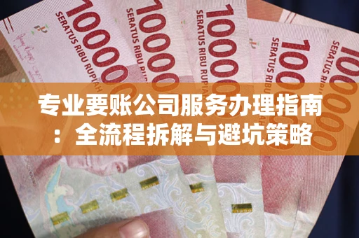 济南专业要账公司服务办理指南：全流程拆解与避坑策略