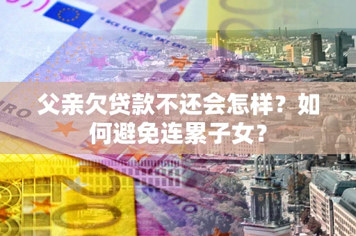 济南父亲欠贷款不还会怎样？如何避免连累子女？