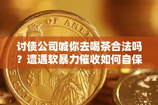 济南讨债公司喊你去喝茶合法吗？遭遇软暴力催收如何自保？