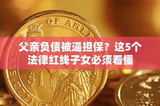 济南父亲负债被逼担保？这5个法律红线子女必须看懂