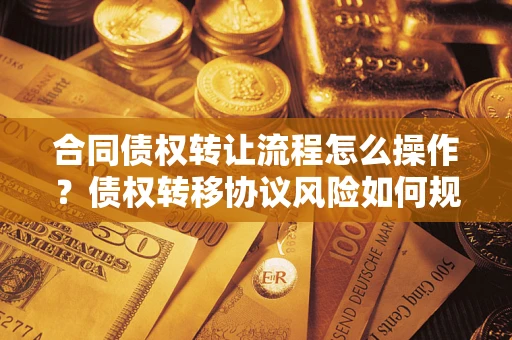 济南合同债权转让流程怎么操作？债权转移协议风险如何规避？