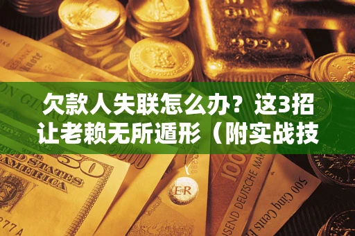 济南欠款人失联怎么办？这3招让老赖无所遁形（附实战技巧）