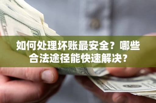 济南如何处理坏账最安全？哪些合法途径能快速解决？