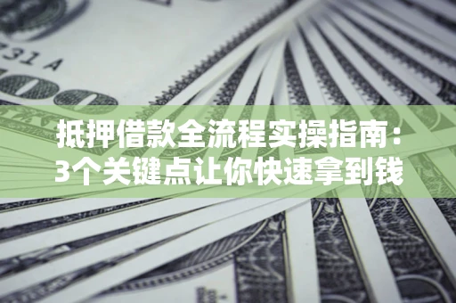 济南抵押借款全流程实操指南：3个关键点让你快速拿到钱