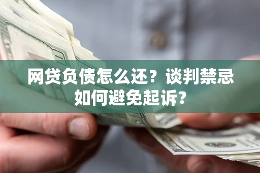 济南网贷负债怎么还？谈判禁忌如何避免起诉？