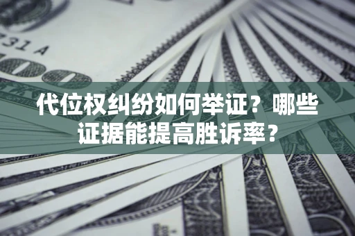济南代位权纠纷如何举证？哪些证据能提高胜诉率？