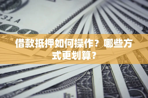济南借款抵押如何操作？哪些方式更划算？