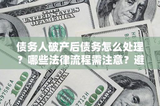 济南债务人破产后债务怎么处理？哪些法律流程需注意？避免踩坑指南