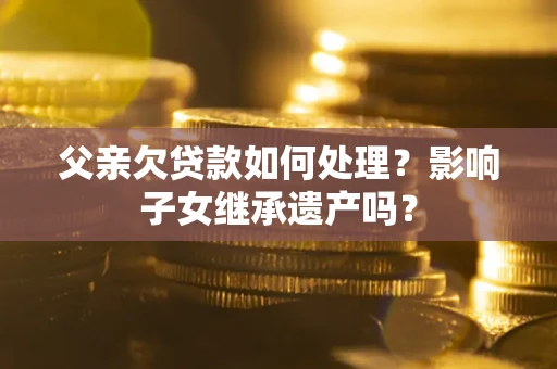 济南父亲欠贷款如何处理?影响子女继承遗产吗? 济南父亲欠贷款如何处理?影响子女继承遗产吗?