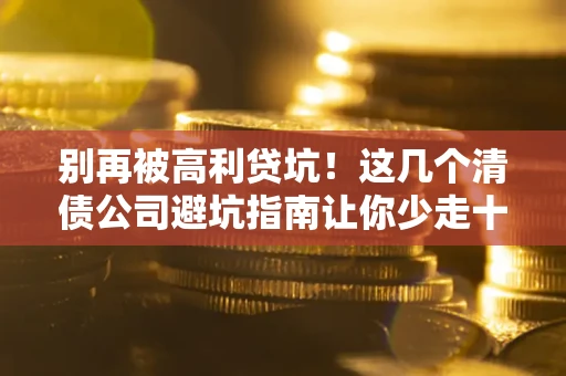 济南别再被高利贷坑！这几个清债公司避坑指南让你少走十年弯路
