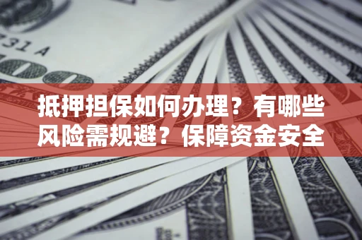 济南抵押担保如何办理？有哪些风险需规避？保障资金安全
