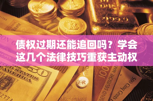济南债权过期还能追回吗？学会这几个法律技巧重获主动权