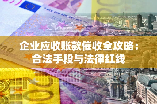 济南企业应收账款催收全攻略：合法手段与法律红线