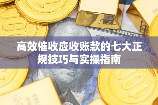 济南高效催收应收账款的七大正规技巧与实操指南