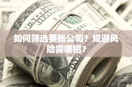 济南如何筛选要账公司？规避风险需哪招？
