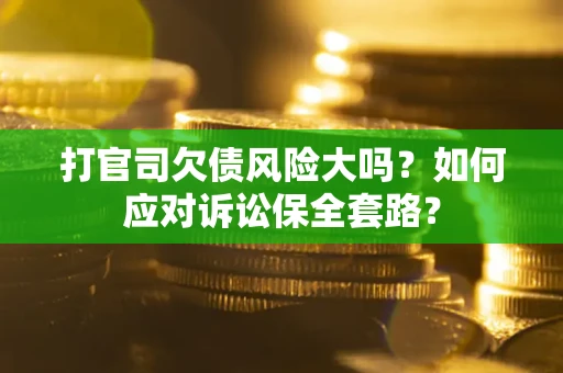 济南打官司欠债风险大吗？如何应对诉讼保全套路？