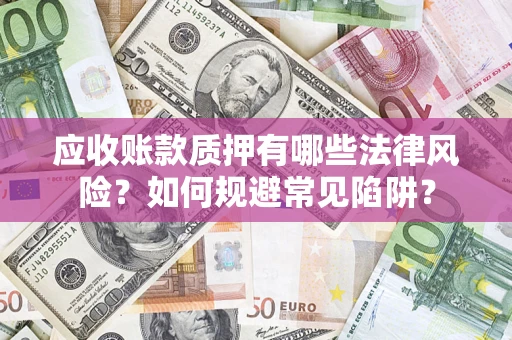 济南应收账款质押有哪些法律风险？如何规避常见陷阱？