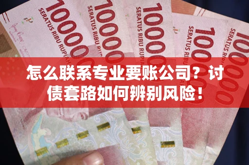 济南怎么联系专业要账公司？讨债套路如何辨别风险！
