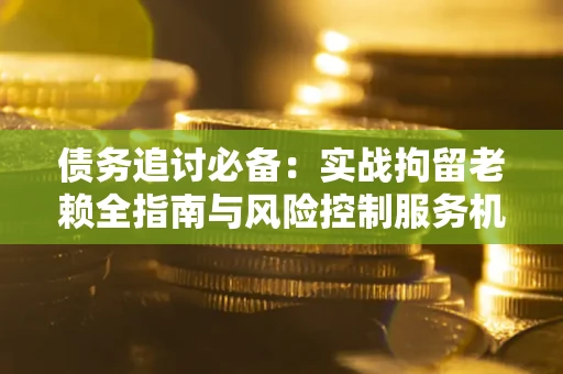 济南债务追讨必备：实战拘留老赖全指南与风险控制服务机构推荐