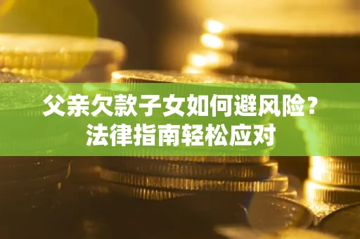 济南父亲欠款子女如何避风险？法律指南轻松应对
