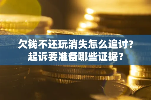 济南欠钱不还玩消失怎么追讨？起诉要准备哪些证据？
