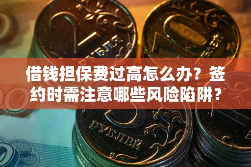 济南借钱担保费过高怎么办？签约时需注意哪些风险陷阱？