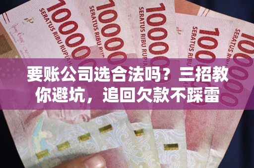 济南要账公司选合法吗？三招教你避坑，追回欠款不踩雷
