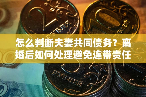 济南怎么判断夫妻共同债务？离婚后如何处理避免连带责任？