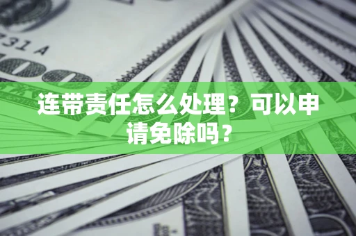 济南连带责任怎么处理？可以申请免除吗？