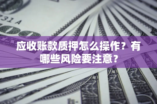 济南应收账款质押怎么操作？有哪些风险要注意？